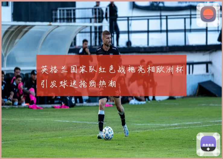 英格兰国家队红色战袍亮相欧洲杯引发球迷抢购热潮