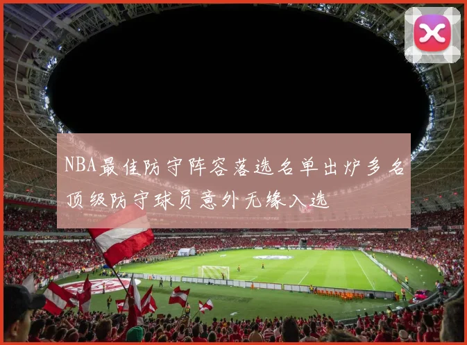 NBA最佳防守阵容落选名单出炉多名顶级防守球员意外无缘入选