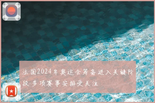 法国2024年奥运会筹备进入关键阶段 多项赛事安排受关注