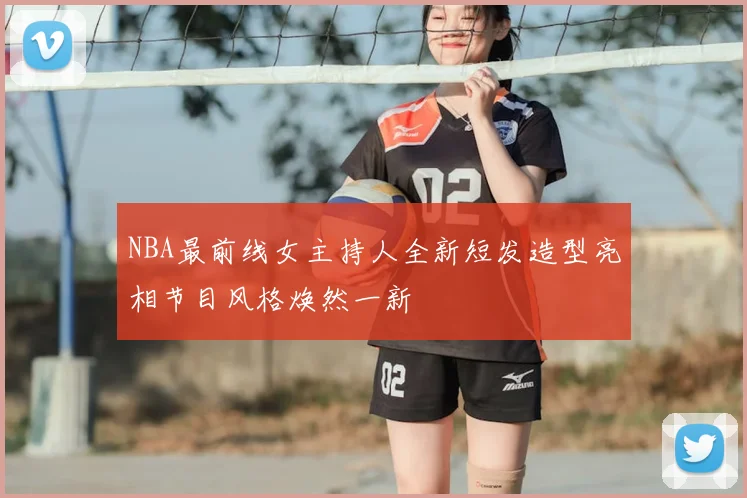 NBA最前线女主持人全新短发造型亮相节目风格焕然一新
