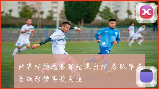 世界杯预选赛赛结果出炉 各队争夺晋级形势再受关注