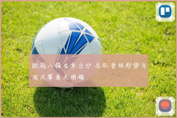 欧冠八强名单出炉 各队晋级形势与淘汰赛看点明确