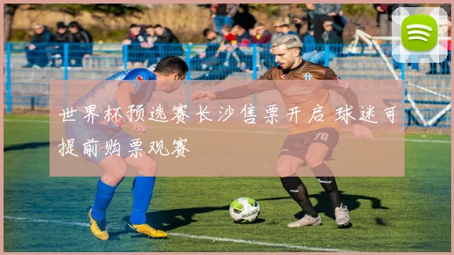 世界杯预选赛长沙售票开启 球迷可提前购票观赛