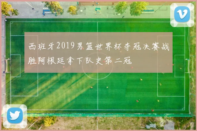 西班牙2019男篮世界杯夺冠决赛战胜阿根廷拿下队史第二冠