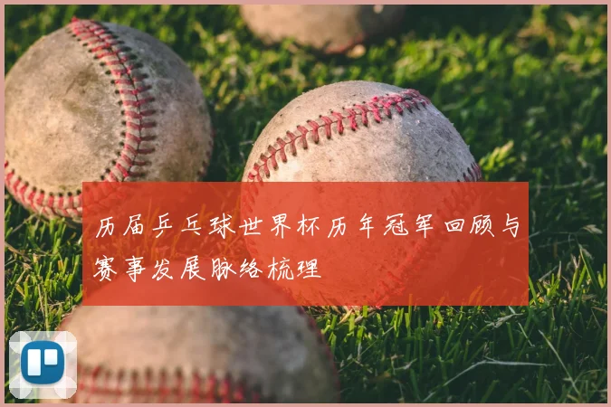 历届乒乓球世界杯历年冠军回顾与赛事发展脉络梳理
