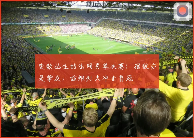 变数丛生的法网男单决赛:宿敌亦是挚友,兹维列夫冲击首冠