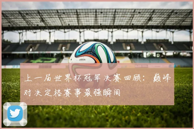 上一届世界杯冠军决赛回顾:巅峰对决定格赛事最强瞬间