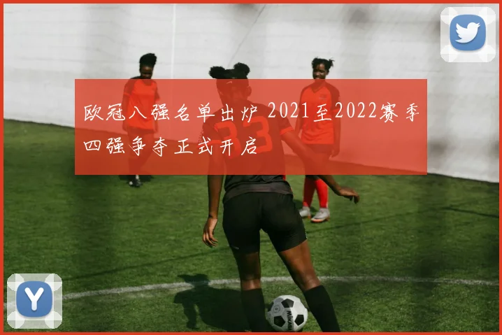 欧冠八强名单出炉 2021至2022赛季四强争夺正式开启