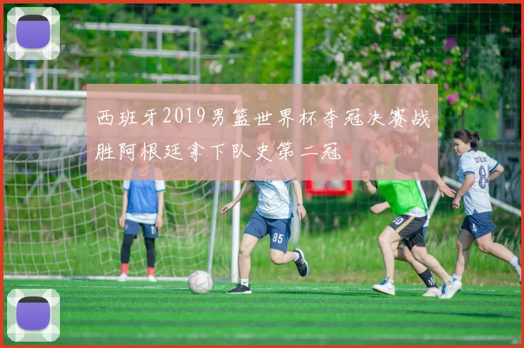 西班牙2019男篮世界杯夺冠决赛战胜阿根廷拿下队史第二冠