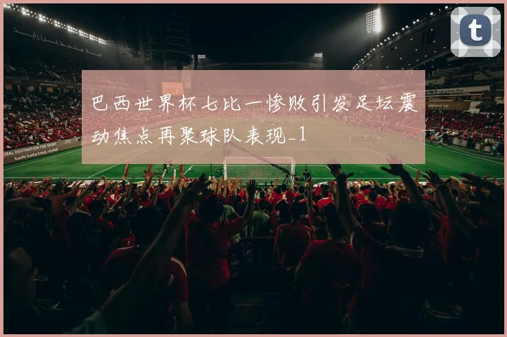 巴西世界杯七比一惨败引发足坛震动焦点再聚球队表现_1