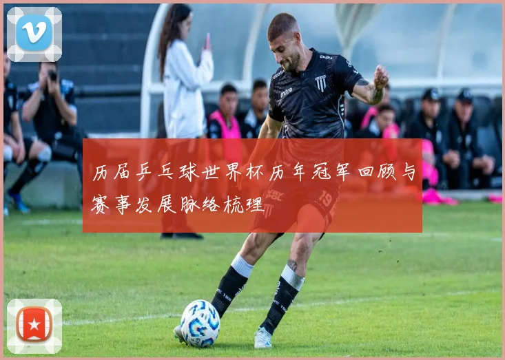 历届乒乓球世界杯历年冠军回顾与赛事发展脉络梳理