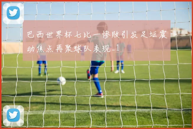 巴西世界杯七比一惨败引发足坛震动焦点再聚球队表现_1