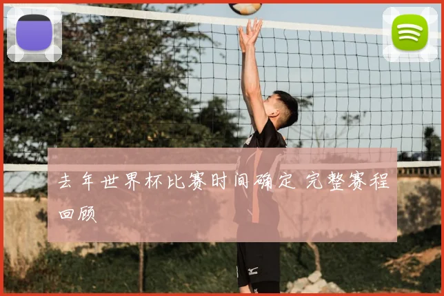 去年世界杯比赛时间确定 完整赛程回顾