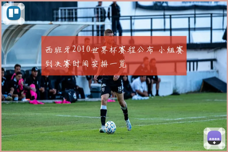 西班牙2010世界杯赛程公布 小组赛到决赛时间安排一览
