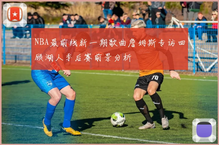 NBA最前线新一期歌曲詹姆斯专访回顾湖人季后赛前景分析
