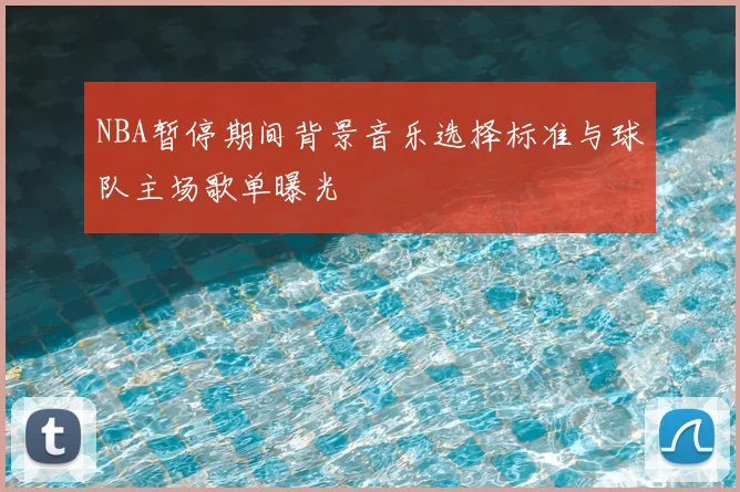 NBA暂停期间背景音乐选择标准与球队主场歌单曝光