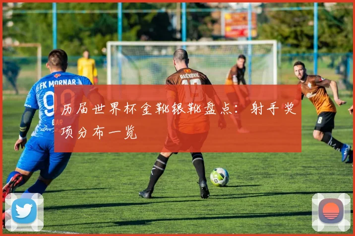 历届世界杯金靴银靴盘点：射手奖项分布一览